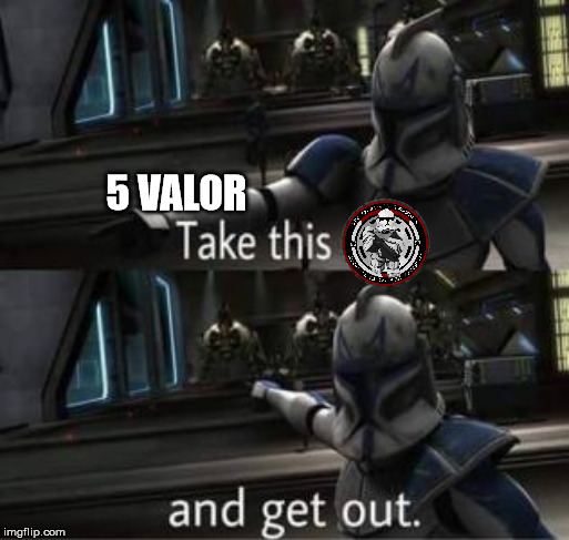 Take this shit and get out | 5 VALOR | image tagged in take this shit and get out | made w/ Imgflip meme maker