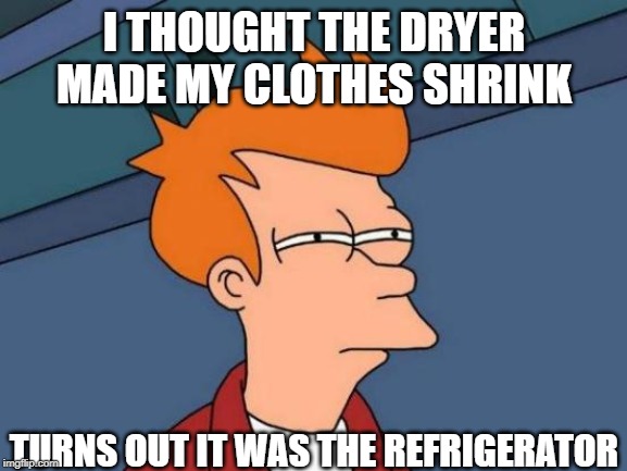 Futurama Fry Meme | I THOUGHT THE DRYER MADE MY CLOTHES SHRINK; TURNS OUT IT WAS THE REFRIGERATOR | image tagged in memes,futurama fry | made w/ Imgflip meme maker