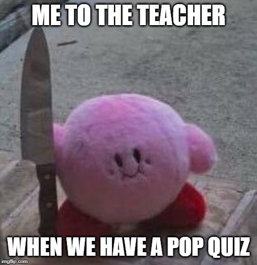 creepy kirby | ME TO THE TEACHER; WHEN WE HAVE A POP QUIZ | image tagged in creepy kirby | made w/ Imgflip meme maker