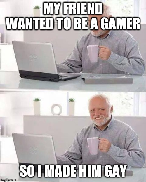 Hide the Pain Harold Meme | MY FRIEND WANTED TO BE A GAMER; SO I MADE HIM GAY | image tagged in memes,hide the pain harold | made w/ Imgflip meme maker
