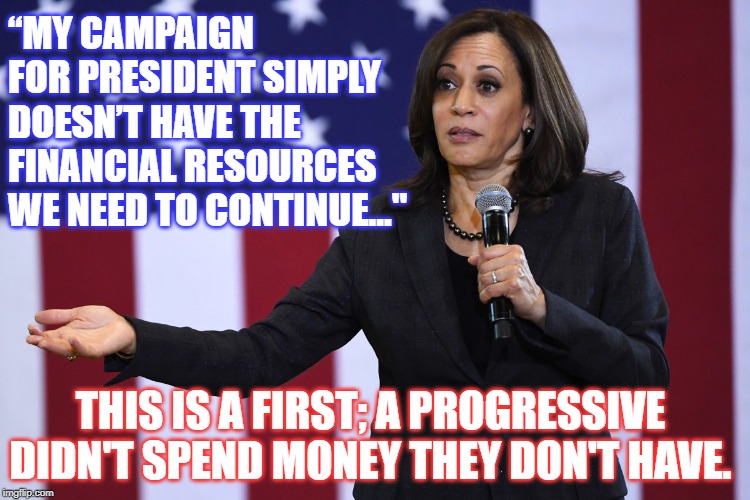 “MY CAMPAIGN FOR PRESIDENT SIMPLY DOESN’T HAVE THE FINANCIAL RESOURCES WE NEED TO CONTINUE..."; THIS IS A FIRST; A PROGRESSIVE DIDN'T SPEND MONEY THEY DON'T HAVE. | image tagged in kamala harris,another one bites the dust,dimocrat | made w/ Imgflip meme maker