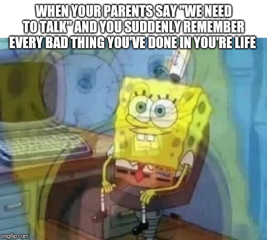Internal screaming | WHEN YOUR PARENTS SAY "WE NEED TO TALK" AND YOU SUDDENLY REMEMBER EVERY BAD THING YOU'VE DONE IN YOU'RE LIFE | image tagged in internal screaming | made w/ Imgflip meme maker