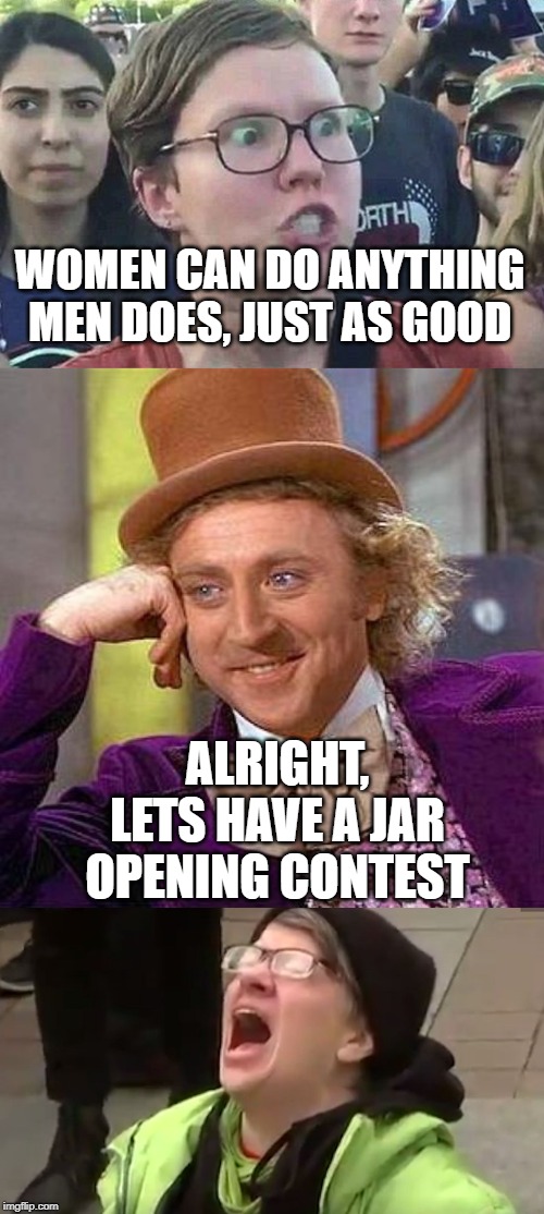 Women's nemesis | WOMEN CAN DO ANYTHING MEN DOES, JUST AS GOOD; ALRIGHT, LETS HAVE A JAR OPENING CONTEST | image tagged in memes,creepy condescending wonka,triggered liberal,screaming liberal | made w/ Imgflip meme maker