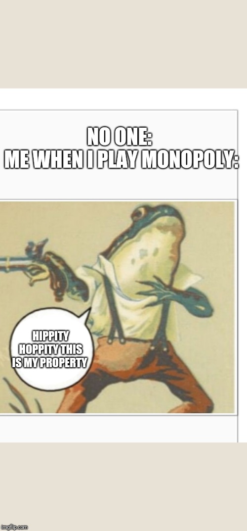 Hippity Hoppity (blank) | NO ONE: 
ME WHEN I PLAY MONOPOLY:; HIPPITY HOPPITY THIS IS MY PROPERTY | image tagged in hippity hoppity blank | made w/ Imgflip meme maker
