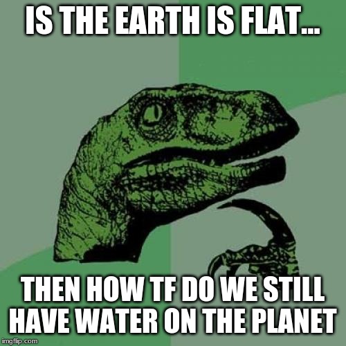 Philosoraptor Meme | IS THE EARTH IS FLAT... THEN HOW TF DO WE STILL HAVE WATER ON THE PLANET | image tagged in memes,philosoraptor | made w/ Imgflip meme maker