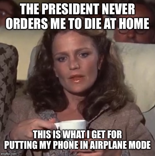 THE PRESIDENT NEVER ORDERS ME TO DIE AT HOME THIS IS WHAT I GET FOR PUTTING MY PHONE IN AIRPLANE MODE | made w/ Imgflip meme maker