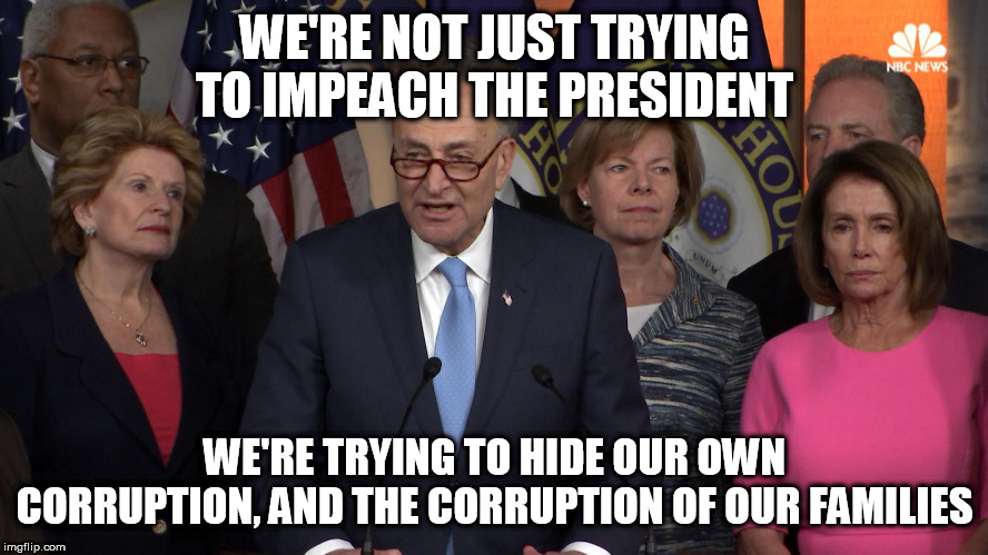 Democrat congressmen | WE'RE NOT JUST TRYING TO IMPEACH THE PRESIDENT; WE'RE TRYING TO HIDE OUR OWN CORRUPTION, AND THE CORRUPTION OF OUR FAMILIES | image tagged in democrat congressmen | made w/ Imgflip meme maker