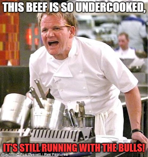 Maybe even at the milking station. | THIS BEEF IS SO UNDERCOOKED, IT'S STILL RUNNING WITH THE BULLS! | image tagged in memes,chef gordon ramsay,funny | made w/ Imgflip meme maker