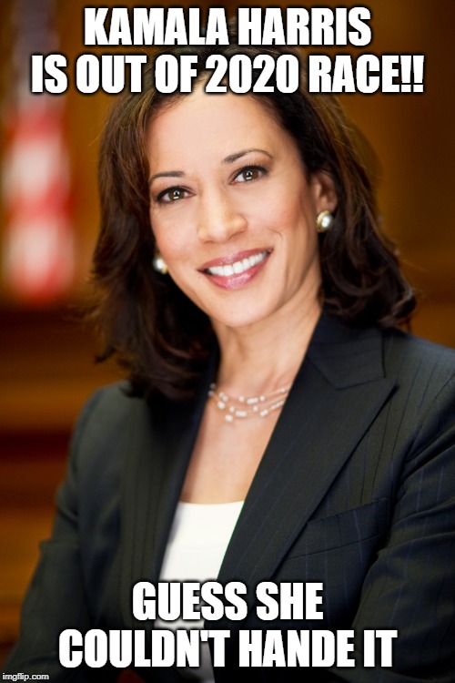 Kamala Harris | KAMALA HARRIS IS OUT OF 2020 RACE!! GUESS SHE COULDN'T HANDE IT | image tagged in kamala harris | made w/ Imgflip meme maker