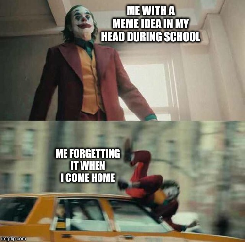 joker getting hit by a car | ME WITH A MEME IDEA IN MY HEAD DURING SCHOOL; ME FORGETTING IT WHEN I COME HOME | image tagged in joker getting hit by a car,memes,meme,joker,the joker | made w/ Imgflip meme maker