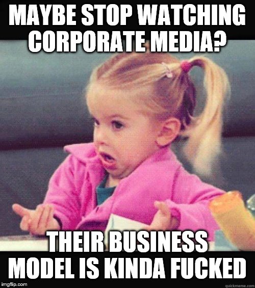 Dafuq Girl | MAYBE STOP WATCHING CORPORATE MEDIA? THEIR BUSINESS MODEL IS KINDA F**KED | image tagged in dafuq girl | made w/ Imgflip meme maker