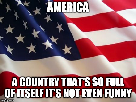 American flag | AMERICA; A COUNTRY THAT'S SO FULL OF ITSELF IT'S NOT EVEN FUNNY | image tagged in america,full of itself,full of yourself,full of it,narcissism,egotist | made w/ Imgflip meme maker