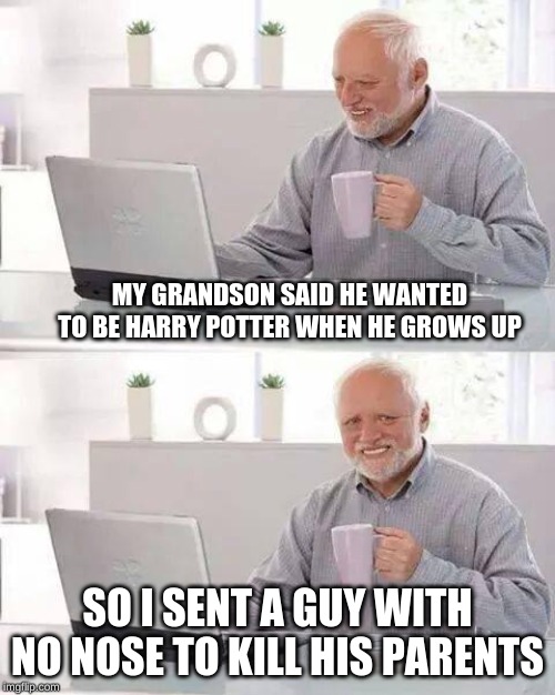 Hide the Pain Harold | MY GRANDSON SAID HE WANTED TO BE HARRY POTTER WHEN HE GROWS UP; SO I SENT A GUY WITH NO NOSE TO KILL HIS PARENTS | image tagged in memes,hide the pain harold | made w/ Imgflip meme maker