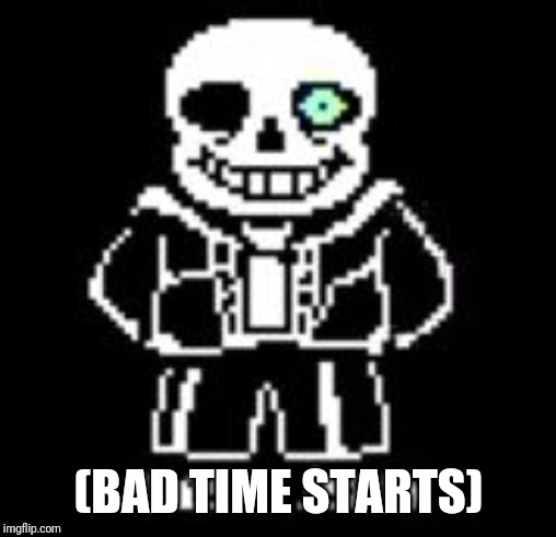 Sans Bad Time | (BAD TIME STARTS) | image tagged in sans bad time | made w/ Imgflip meme maker