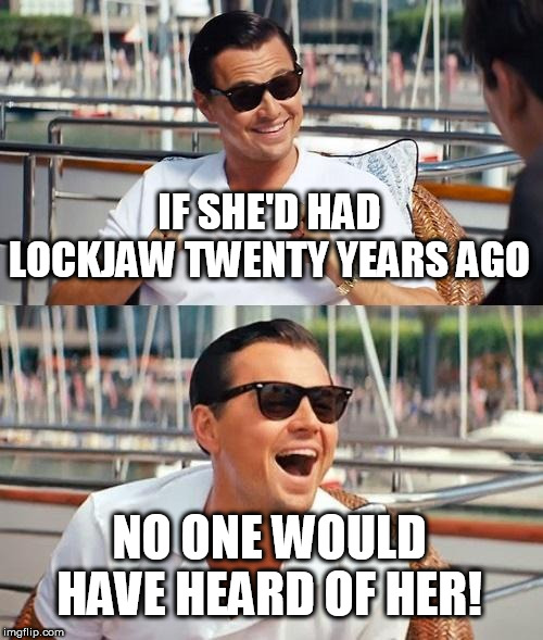 Leonardo Dicaprio Wolf Of Wall Street Meme | IF SHE'D HAD LOCKJAW TWENTY YEARS AGO NO ONE WOULD HAVE HEARD OF HER! | image tagged in memes,leonardo dicaprio wolf of wall street | made w/ Imgflip meme maker
