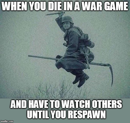 I AM DEATH | WHEN YOU DIE IN A WAR GAME; AND HAVE TO WATCH OTHERS
UNTIL YOU RESPAWN | image tagged in war,gaming,death | made w/ Imgflip meme maker