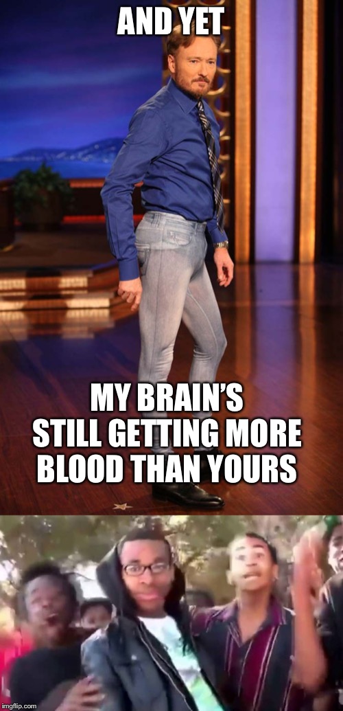 When they accuse you of wearing skinny jeans | AND YET; MY BRAIN’S STILL GETTING MORE BLOOD THAN YOURS | image tagged in skinny jeans,ohhhhhhhhhhhh,debate,smackdown,brain | made w/ Imgflip meme maker