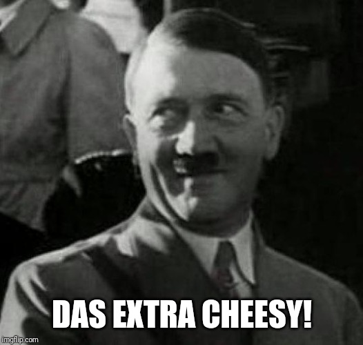 Hitler laugh  | DAS EXTRA CHEESY! | image tagged in hitler laugh | made w/ Imgflip meme maker