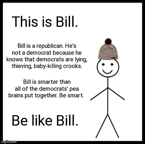 Be Like Bill | This is Bill. Bill is a republican. He's not a democrat because he knows that democrats are lying,  thieving, baby-killing crooks. Bill is smarter than all of the democrats' pea brains put together. Be smart. Be like Bill. | image tagged in memes,be like bill | made w/ Imgflip meme maker