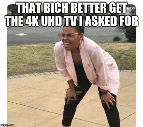 Confused Black Lady | THAT BICH BETTER GET THE 4K UHD TV I ASKED FOR | image tagged in confused black lady | made w/ Imgflip meme maker