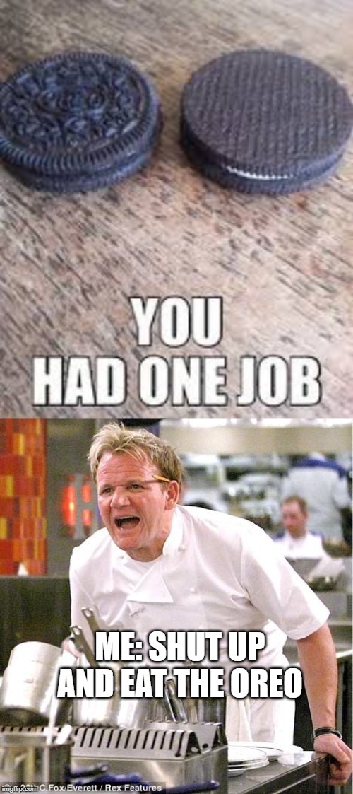 oreo | ME: SHUT UP AND EAT THE OREO | image tagged in memes,chef gordon ramsay,oreo | made w/ Imgflip meme maker