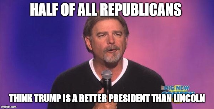 Bill engvall | HALF OF ALL REPUBLICANS; THINK TRUMP IS A BETTER PRESIDENT THAN LINCOLN | image tagged in bill engvall,donald trump,republicans,democrats,impeach | made w/ Imgflip meme maker