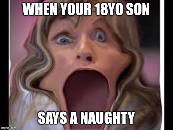 Morgz mum | WHEN YOUR 18YO SON; SAYS A NAUGHTY | image tagged in memes | made w/ Imgflip meme maker