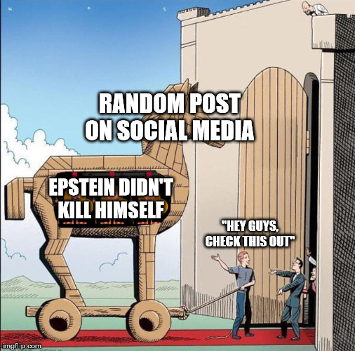 Trojan Horse | RANDOM POST ON SOCIAL MEDIA; EPSTEIN DIDN'T KILL HIMSELF; "HEY GUYS, CHECK THIS OUT" | image tagged in trojan horse | made w/ Imgflip meme maker