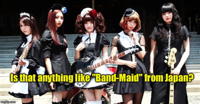 Is that anything like "Band-Maid" from Japan? | made w/ Imgflip meme maker