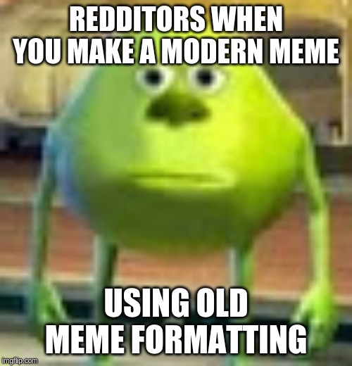 No context needed | REDDITORS WHEN YOU MAKE A MODERN MEME; USING OLD MEME FORMATTING | image tagged in sully wazowski | made w/ Imgflip meme maker
