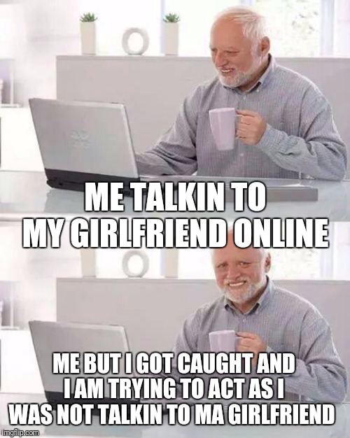 Hide the Pain Harold Meme | ME TALKIN TO MY GIRLFRIEND ONLINE; ME BUT I GOT CAUGHT AND I AM TRYING TO ACT AS I WAS NOT TALKIN TO MA GIRLFRIEND | image tagged in memes,hide the pain harold | made w/ Imgflip meme maker