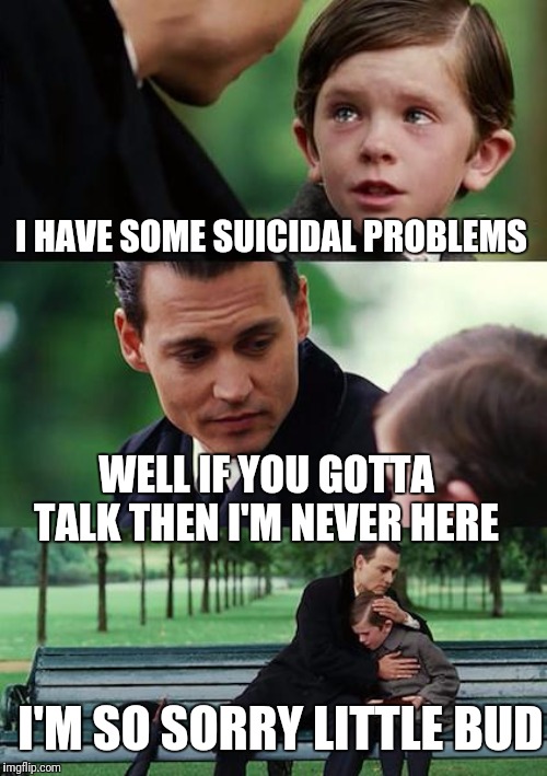 Finding Neverland Meme | I HAVE SOME SUICIDAL PROBLEMS; WELL IF YOU GOTTA TALK THEN I'M NEVER HERE; I'M SO SORRY LITTLE BUD | image tagged in memes,finding neverland | made w/ Imgflip meme maker