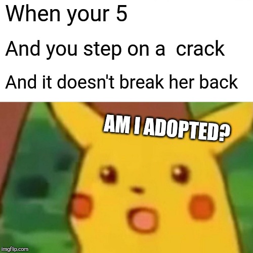 Surprised Pikachu Meme | When your 5; And you step on a  crack; And it doesn't break her back; AM I ADOPTED? | image tagged in memes,surprised pikachu | made w/ Imgflip meme maker