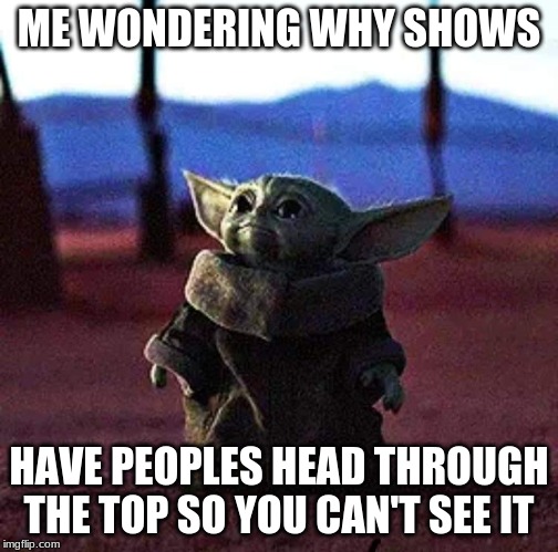 Baby Yoda | ME WONDERING WHY SHOWS; HAVE PEOPLES HEAD THROUGH THE TOP SO YOU CAN'T SEE IT | image tagged in baby yoda | made w/ Imgflip meme maker