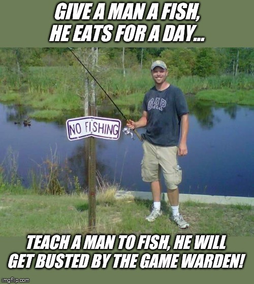 Teach a man to fish | GIVE A MAN A FISH, HE EATS FOR A DAY... TEACH A MAN TO FISH, HE WILL GET BUSTED BY THE GAME WARDEN! | image tagged in teach a man to fish | made w/ Imgflip meme maker