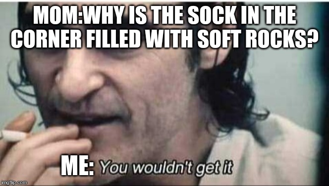 You wouldn't get it | MOM:WHY IS THE SOCK IN THE CORNER FILLED WITH SOFT ROCKS? ME: | image tagged in you wouldn't get it | made w/ Imgflip meme maker