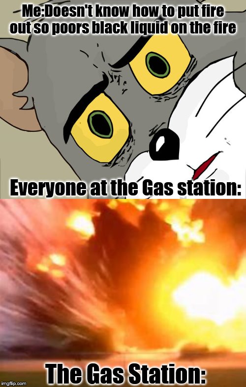 RIP Gas station | Me:Doesn't know how to put fire out so poors black liquid on the fire; Everyone at the Gas station:; The Gas Station: | image tagged in unsettled tom,gas station,fire,oil,liquid,explosion | made w/ Imgflip meme maker