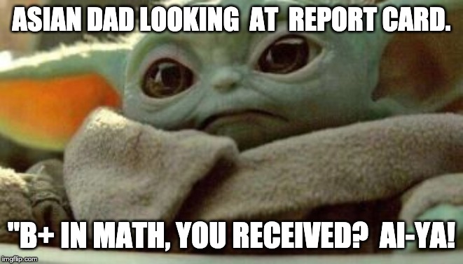Baby Yoda  Asian Dad | ASIAN DAD LOOKING  AT  REPORT CARD. "B+ IN MATH, YOU RECEIVED?  AI-YA! | image tagged in baby yoda,yoda | made w/ Imgflip meme maker