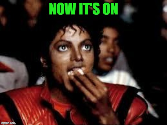 Michael Jackson Popcorn 2 | NOW IT'S ON | image tagged in michael jackson popcorn 2 | made w/ Imgflip meme maker