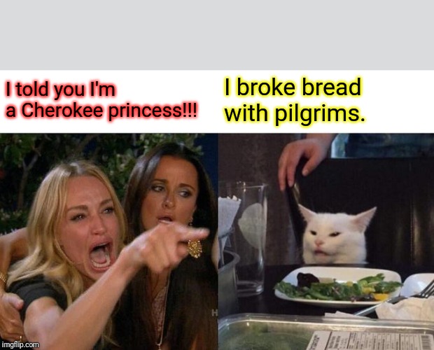 Woman Yelling At Cat | I told you I'm a Cherokee princess!!! I broke bread with pilgrims. | image tagged in memes,woman yelling at cat | made w/ Imgflip meme maker
