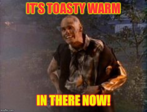 IT’S TOASTY WARM IN THERE NOW! | made w/ Imgflip meme maker