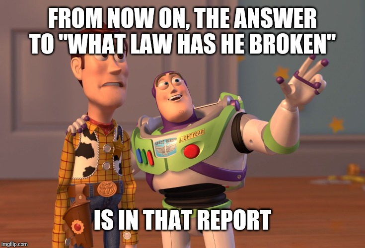 X, X Everywhere | FROM NOW ON, THE ANSWER TO "WHAT LAW HAS HE BROKEN"; IS IN THAT REPORT | image tagged in memes,x x everywhere | made w/ Imgflip meme maker