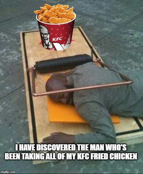 The mouse trap for humans | I HAVE DISCOVERED THE MAN WHO'S BEEN TAKING ALL OF MY KFC FRIED CHICKEN | image tagged in funny meme,kfc | made w/ Imgflip meme maker