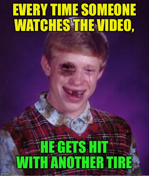 Beat-up Bad Luck Brian | EVERY TIME SOMEONE WATCHES THE VIDEO, HE GETS HIT WITH ANOTHER TIRE | image tagged in beat-up bad luck brian | made w/ Imgflip meme maker