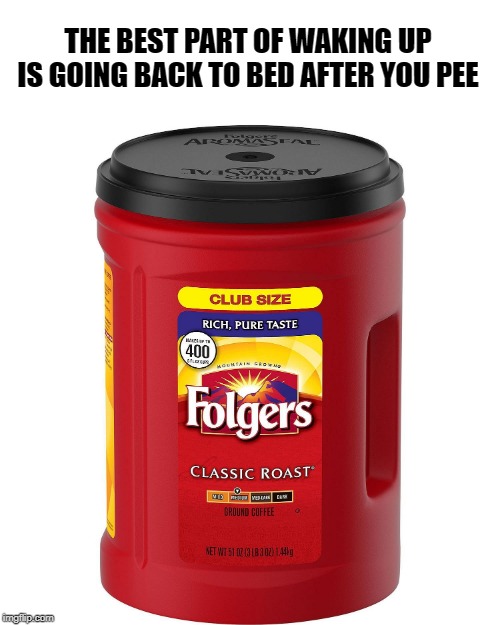 the best part of waking up |  THE BEST PART OF WAKING UP IS GOING BACK TO BED AFTER YOU PEE | image tagged in folgers,joke,meme,kewlew | made w/ Imgflip meme maker