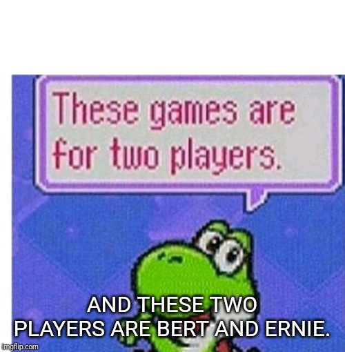 These games are for two players | AND THESE TWO PLAYERS ARE BERT AND ERNIE. | image tagged in these games are for two players | made w/ Imgflip meme maker