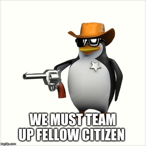Shut up penguin gun | WE MUST TEAM UP FELLOW CITIZEN | image tagged in shut up penguin gun | made w/ Imgflip meme maker