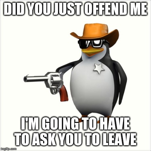 Shut up penguin gun | DID YOU JUST OFFEND ME I'M GOING TO HAVE TO ASK YOU TO LEAVE | image tagged in shut up penguin gun | made w/ Imgflip meme maker
