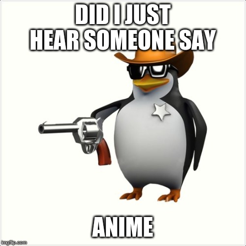 Shut up penguin gun | DID I JUST HEAR SOMEONE SAY ANIME | image tagged in shut up penguin gun | made w/ Imgflip meme maker