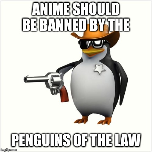 Shut up penguin gun | ANIME SHOULD BE BANNED BY THE PENGUINS OF THE LAW | image tagged in shut up penguin gun | made w/ Imgflip meme maker